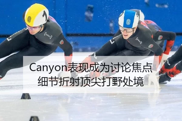 Canyon表现成为讨论焦点 细节折射顶尖打野处境