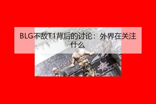 BLG不敌T1背后的讨论：外界在关注什么