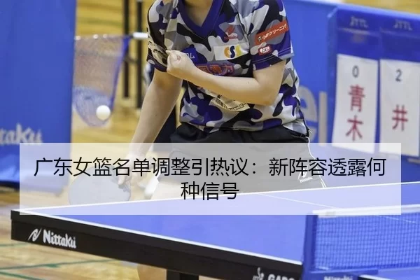 广东女篮名单调整引热议：新阵容透露何种信号