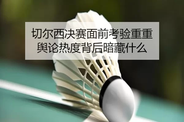 切尔西决赛面前考验重重 舆论热度背后暗藏什么